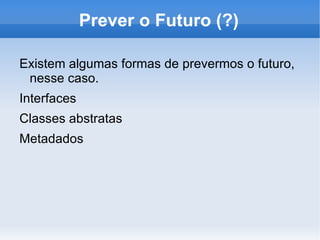 Prever o Futuro (?)

Existem algumas formas de prevermos o futuro,
 nesse caso.
Interfaces
Classes abstratas
Metadados
 