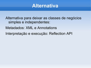 Alternativa

Alternativa para deixar as classes de negócios
  simples e independentes:
Metadados: XML e Annotations
Interpretação e execução: Reflection API
 
