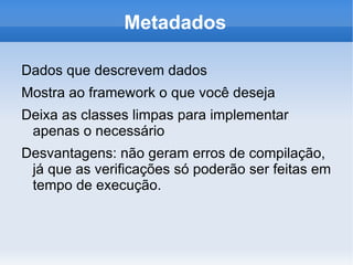Metadados

Dados que descrevem dados
Mostra ao framework o que você deseja
Deixa as classes limpas para implementar
 apenas o necessário
Desvantagens: não geram erros de compilação,
 já que as verificações só poderão ser feitas em
 tempo de execução.
 