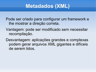 Metadados (XML)

Pode ser criado para configurar um framework e
 lhe mostrar a direção correta.
Vantagem: pode ser modificado sem necessitar
 recompilação.
Desvantagem: aplicações grandes e complexas
 podem gerar arquivos XML gigantes e difíceis
 de serem lidos.
 
