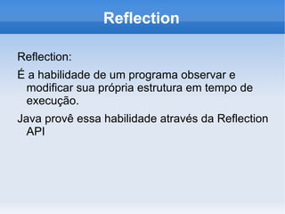 Reflection

Reflection:
É a habilidade de um programa observar e
 modificar sua própria estrutura em tempo de
 execução.
Java provê essa habilidade através da Reflection
  API
 