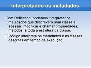 Interpretando os metadados

Com Reflection, podemos interpretar os
 metadados que descrevem uma classe e
 acessar, modificar e chamar propriedades,
 métodos, e toda a estrutura da classe.
O código interpreta os metadados e as classes
 descritas em tempo de execução.
 