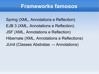 Frameworks famosos

Spring (XML, Annotations e Reflection)
EJB 3 (XML, Annotations e Reflection)
JSF (XML, Annotations e Reflection)
Hibernate (XML, Annotations e Reflections)
JUnit (Classes Abstratas → Annotations)
 