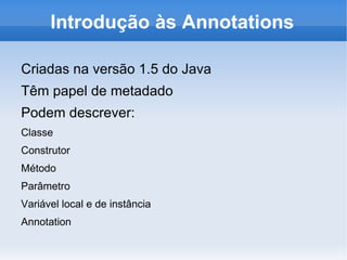 Introdução às Annotations

Criadas na versão 1.5 do Java
Têm papel de metadado
Podem descrever:
Classe
Construtor
Método
Parâmetro
Variável local e de instância
Annotation
 