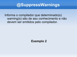 @SuppressWarnings

Informa o compilador que determinado(s)
  warning(s) são de seu conhecimento e não
  devem ser emitidos pelo compilador.




                 Exemplo 2
 