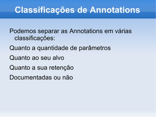 Classificações de Annotations

Podemos separar as Annotations em várias
 classificações:
Quanto a quantidade de parâmetros
Quanto ao seu alvo
Quanto a sua retenção
Documentadas ou não
 