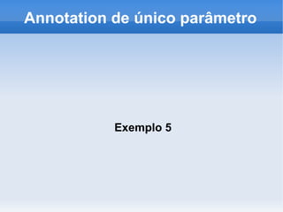 Annotation de único parâmetro




           Exemplo 5
 