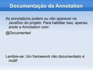 Documentação da Annotation

As annotations podem ou não aparecer no
 JavaDoc do projeto. Para habilitar isso, apenas
 anote a Annotation com:
@Documented




Lembre-se: Um framework não documentado é
 inútil!
 