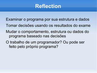 Reflection

Examinar o programa por sua estrutura e dados
Tomar decisões usando os resultados do exame
Mudar o comportamento, estrutura ou dados do
 programa baseado nas decisões
O trabalho de um programador? Ou pode ser
 feito pelo próprio programa?
 
