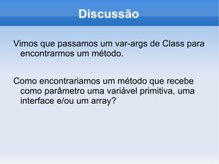 Discussão

Vimos que passamos um var-args de Class para
  encontrarmos um método.


Como encontrariamos um método que recebe
 como parâmetro uma variável primitiva, uma
 interface e/ou um array?
 