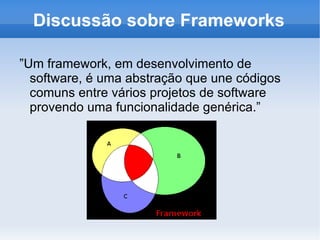 Discussão sobre Frameworks

”Um framework, em desenvolvimento de
  software, é uma abstração que une códigos
  comuns entre vários projetos de software
  provendo uma funcionalidade genérica.”
 