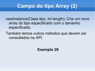 Campo do tipo Array (2)

newInstance(Class tipo, int length): Cria um novo
 array do tipo especificado com o tamanho
 especificado.
Também temos outros métodos que devem ser
 consultados na API.


                  Exemplo 20
 