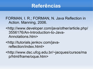 Referências

FORMAN, I. R.; FORMAN, N. Java Reflection in
 Action. Manning, 2006.
<http://www.developer.com/java/other/article.php/
 3556176/An-Introduction-to-Java-
 Annotations.htm>
<http://tutorials.jenkov.com/java-
 reflection/index.html>
<http://www.dsc.ufcg.edu.br/~jacques/cursos/ma
 p/html/frame/oque.htm>
 
