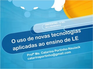 UNICENTRO – II SEL 
04 e 05/09/2014 
O uso de novas tecnologias 
aplicadas ao ensino de LE 
Profª Me. Catarina Portinho-Nauiack 
catarinaportinho@gmail.com 
 