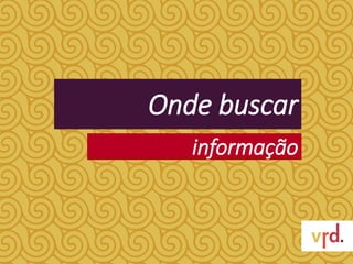 Onde buscar
informação
 
