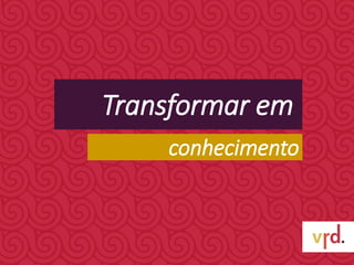 Transformar em
conhecimento
 