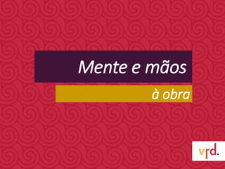 Mente e mãos
à obra
 