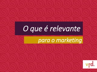 O que é relevante
para o marketing
 