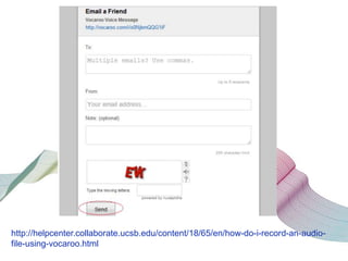 http://helpcenter.collaborate.ucsb.edu/content/18/65/en/how-do-i-record-an-audio-
file-using-vocaroo.html
 