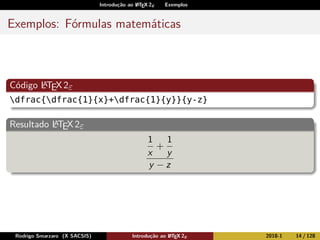 Introdução ao LATEX 2ε Exemplos
Exemplos: Fórmulas matemáticas
Código LATEX2ε
dfrac{dfrac{1}{x}+dfrac{1}{y}}{y-z}
Resultado LATEX2ε
1
x
+
1
y
y − z
Rodrigo Smarzaro (X SACSIS) Introdução ao LATEX 2ε 2018-1 14 / 128
 