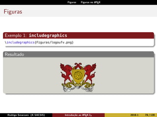 Figuras Figuras no LATEX
Figuras
Exemplo 1: includegraphics
includegraphics{Figuras/logoufv.png}
Resultado
Rodrigo Smarzaro (X SACSIS) Introdução ao LATEX 2ε 2018-1 78 / 128
 