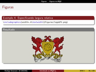 Figuras Figuras no LATEX
Figuras
Exemplo 4: Especiﬁcando largura relativa
includegraphics[width=.4textwidth]{Figuras/logoUFV.png}
Resultado
Rodrigo Smarzaro (X SACSIS) Introdução ao LATEX 2ε 2018-1 81 / 128
 