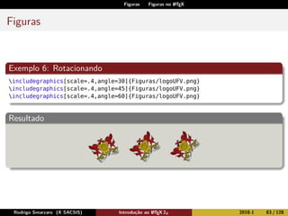 Figuras Figuras no LATEX
Figuras
Exemplo 6: Rotacionando
includegraphics[scale=.4,angle=30]{Figuras/logoUFV.png}
includegraphics[scale=.4,angle=45]{Figuras/logoUFV.png}
includegraphics[scale=.4,angle=60]{Figuras/logoUFV.png}
Resultado
Rodrigo Smarzaro (X SACSIS) Introdução ao LATEX 2ε 2018-1 83 / 128
 