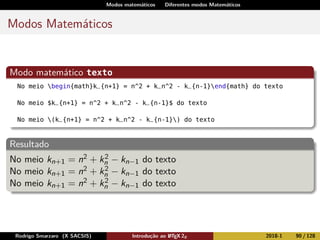 Modos matemáticos Diferentes modos Matemáticos
Modos Matemáticos
Modo matemático texto
No meio begin{math}k_{n+1} = n^2 + k_n^2 - k_{n-1}end{math} do texto
No meio $k_{n+1} = n^2 + k_n^2 - k_{n-1}$ do texto
No meio (k_{n+1} = n^2 + k_n^2 - k_{n-1}) do texto
Resultado
No meio kn+1 = n2 + k2
n − kn−1 do texto
No meio kn+1 = n2 + k2
n − kn−1 do texto
No meio kn+1 = n2 + k2
n − kn−1 do texto
Rodrigo Smarzaro (X SACSIS) Introdução ao LATEX 2ε 2018-1 90 / 128
 