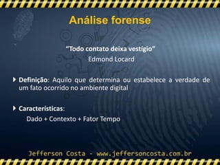 “Todo contato deixa vestígio”
Edmond Locard
 Definição: Aquilo que determina ou estabelece a verdade de
um fato ocorrido no ambiente digital
 Características:
Dado + Contexto + Fator Tempo
Análise forense
 