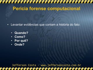 • Levantar evidências que contam a história do fato:
• Quando?
• Como?
• Por quê?
• Onde?
Pericia forense computacional
 