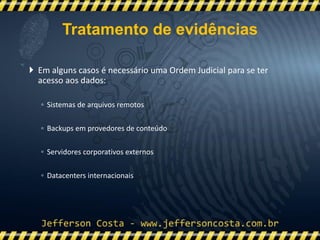  Em alguns casos é necessário uma Ordem Judicial para se ter
acesso aos dados:
◦ Sistemas de arquivos remotos
◦ Backups em provedores de conteúdo
◦ Servidores corporativos externos
◦ Datacenters internacionais
Tratamento de evidências
 