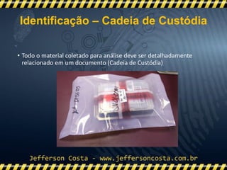 • Todo o material coletado para análise deve ser detalhadamente
relacionado em um documento (Cadeia de Custódia)
Identificação – Cadeia de Custódia
 