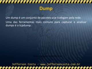Um dump é um conjunto de pacotes que trafegam pela rede.
Uma das ferramentas mais comuns para capturar e analisar
dumps é o tcpdump.
http://www.tcpdump.org/
Dump
 