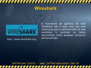 A ferramenta de gerência de rede
WireShark não é nada mais que uma
ferramenta para o administrador da rede
monitorar e controlar os dados
transmitidos entre qualquer protocolo
de transmissão.http://www.wireshark.org/
Wireshark
 