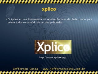 • O Xplico é uma Ferramenta de Análise Forense de Rede usado para
extrair todos o conteúdo de um dump de redes
http://www.xplico.org/
xplico
 