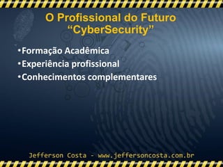 •Formação Acadêmica
•Experiência profissional
•Conhecimentos complementares
O Profissional do Futuro
“CyberSecurity”
 