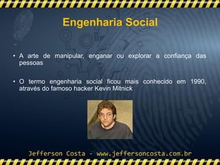 • A arte de manipular, enganar ou explorar a confiança das
pessoas
• O termo engenharia social ficou mais conhecido em 1990,
através do famoso hacker Kevin Mitnick
Engenharia Social
 
