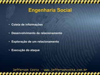 • Coleta de informações
• Desenvolvimento de relacionamento
• Exploração de um relacionamento
• Execução do ataque
Engenharia Social
 