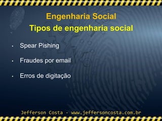 • Spear Pishing
• Fraudes por email
• Erros de digitação
Tipos de engenharia social
Engenharia Social
 