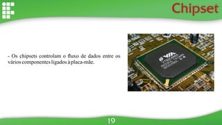 Chipset
- Os chipsets controlam o ﬂuxo de dados entre os
várioscomponentesligadosàplaca-mãe.
19
 