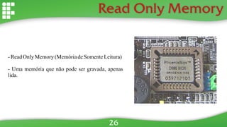 Read Only Memory
- ReadOnlyMemory(MemóriadeSomenteLeitura)
- Uma memória que não pode ser gravada, apenas
lida.
26
 