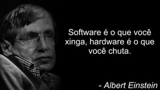 Software é o que você
xinga, hardware é o que
você chuta.
- Albert Einstein
 