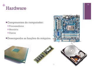 +
Hardware
nComponentes do computador:
n Processadores
n Memória
n Discos
nDesempenha as funções da máquina.
11
 