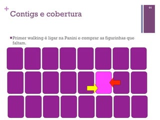 +
Contigs e cobertura
44
nPrimer walking é ligar na Panini e comprar as figurinhas que
faltam.
 