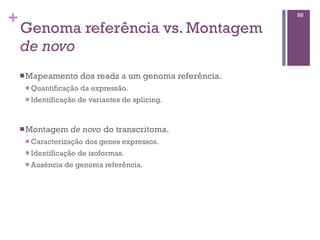 +
Genoma referência vs. Montagem
de novo
nMapeamento dos reads a um genoma referência.
n Quantificação da expressão.
n Identificação de variantes de splicing.
nMontagem de novo do transcritoma.
n Caracterização dos genes expressos.
n Identificação de isoformas.
n Ausência de genoma referência.
88
 