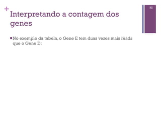 +
Interpretando a contagem dos
genes
nNo exemplo da tabela, o Gene E tem duas vezes mais reads
que o Gene D:
92
 