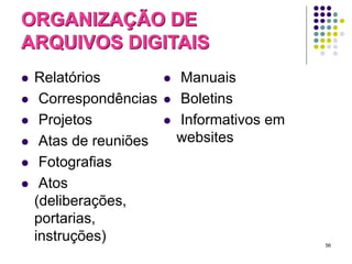 ORGANIZAÇÃO DE
ARQUIVOS DIGITAIS









Relatórios
Correspondências
Projetos
Atas de reuniões
Fotografias
Atos
(deliberações,
portarias,
instruções)






Manuais
Boletins
Informativos em
websites

56

 
