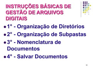 INSTRUÇÕES BÁSICAS DE
GESTÃO DE ARQUIVOS
DIGITAIS
 1°

- Organização de Diretórios
 2° - Organização de Subpastas
 3° - Nomenclatura de
Documentos
 4° - Salvar Documentos
63

 