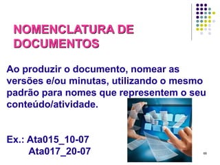 NOMENCLATURA DE
DOCUMENTOS
Ao produzir o documento, nomear as
versões e/ou minutas, utilizando o mesmo
padrão para nomes que representem o seu
conteúdo/atividade.

Ex.: Ata015_10-07
Ata017_20-07

66

 
