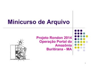 Minicurso de Arquivo
Projeto Rondon 2014
Operação Portal da
Amazônia
Buritirana - MA

1

 